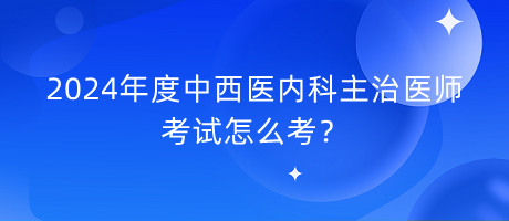 2024年度中西醫(yī)內(nèi)科主治醫(yī)師考試怎么考？