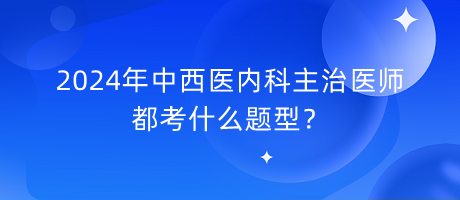 2024年中西醫(yī)內(nèi)科主治醫(yī)師都考什么題型？