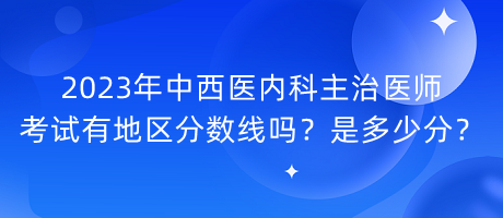 2023年中西醫(yī)內(nèi)科主治醫(yī)師考試有地區(qū)分?jǐn)?shù)線(xiàn)嗎？是多少分？