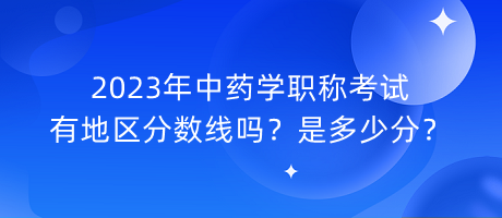 2023年中藥學(xué)職稱考試有地區(qū)分數(shù)線嗎？是多少分？