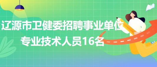 吉林省遼源市衛(wèi)健委2023年招聘事業(yè)單位專業(yè)技術人員16名