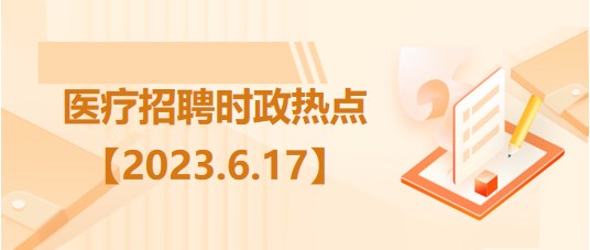 醫(yī)療衛(wèi)生招聘時事政治：2023年6月17日時政熱點整理