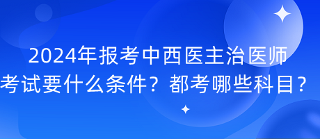 2024年報(bào)考中西醫(yī)主治醫(yī)師考試要什么條件？都考哪些科目？