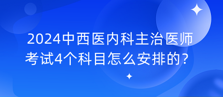 2024中西醫(yī)內科主治醫(yī)師考試4個科目怎么安排的？