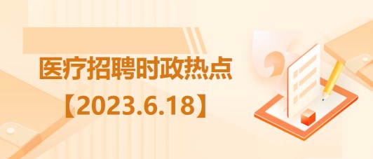 醫(yī)療衛(wèi)生招聘時(shí)事政治：2023年6月18日時(shí)政熱點(diǎn)整理