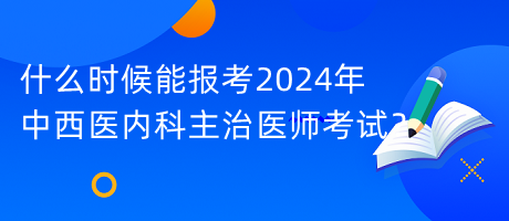 什么時候能報考2024年中西醫(yī)內(nèi)科主治醫(yī)師考試？