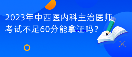 2023年中西醫(yī)內(nèi)科主治醫(yī)師考試不足60分能拿證嗎？