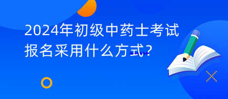 2024年初級(jí)中藥士考試報(bào)名采用什么方式？