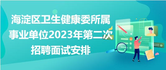 北京海淀區(qū)衛(wèi)生健康委所屬事業(yè)單位2023年第二次招聘面試安排