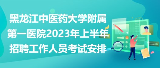 黑龍江中醫(yī)藥大學(xué)附屬第一醫(yī)院2023年上半年招聘工作人員考試安排