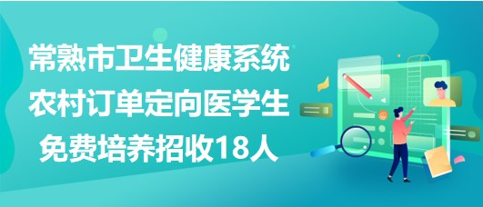 江蘇省常熟市衛(wèi)生健康系統(tǒng)農(nóng)村訂單定向醫(yī)學(xué)生免費培養(yǎng)招收18人