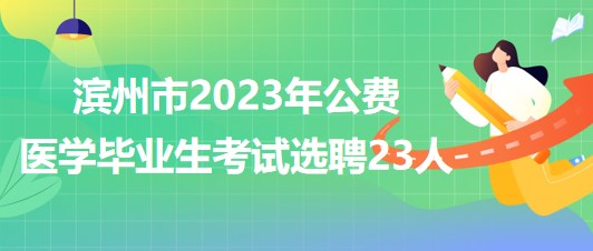 山東省濱州市2023年公費醫(yī)學畢業(yè)生考試選聘23人