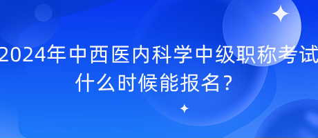 2024年中西醫(yī)內(nèi)科學(xué)中級(jí)職稱考試什么時(shí)候能報(bào)名？