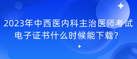 2023年中西醫(yī)內(nèi)科主治醫(yī)師考試電子證書(shū)什么時(shí)候能下載？