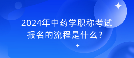 2024年中藥學(xué)職稱考試報(bào)名的流程是什么？