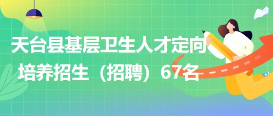 浙江省臺州市天臺縣基層衛(wèi)生人才定向培養(yǎng)招生（招聘）67名