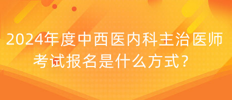 2024年度中西醫(yī)內(nèi)科主治醫(yī)師考試報(bào)名是什么方式？