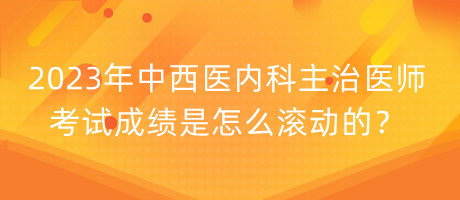 2023年中西醫(yī)內(nèi)科主治醫(yī)師考試成績(jī)是怎么滾動(dòng)的？