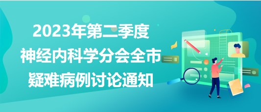 2023年第二季度神經(jīng)內(nèi)科學分會全市疑難病例討論通知