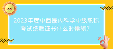 2023年度中西醫(yī)內(nèi)科學(xué)中級職稱考試紙質(zhì)證書什么時候領(lǐng)？