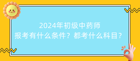 2024年初級中藥師報考有什么條件？都考什么科目？