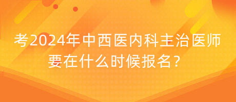 考2024年中西醫(yī)內(nèi)科主治醫(yī)師要在什么時候報名？