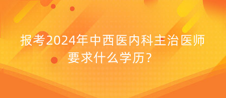 報(bào)考2024年中西醫(yī)內(nèi)科主治醫(yī)師要求什么學(xué)歷？