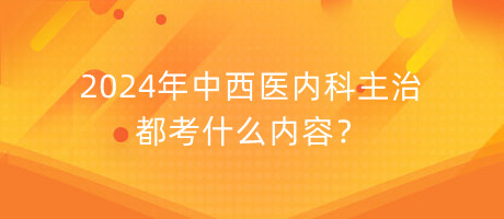 2024年中西醫(yī)內(nèi)科主治都考什么內(nèi)容？