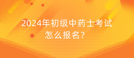 2024年初級(jí)中藥士考試怎么報(bào)名？