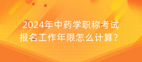 2024年中藥學(xué)職稱考試報(bào)名工作年限怎么計(jì)算？