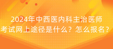 2024年中西醫(yī)內(nèi)科主治醫(yī)師考試網(wǎng)上途徑是什么？怎么報名？