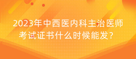 2023年中西醫(yī)內(nèi)科主治醫(yī)師考試證書(shū)什么時(shí)候能發(fā)？