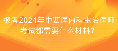 報(bào)考2024年中西醫(yī)內(nèi)科主治醫(yī)師考試都需要什么材料？