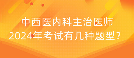 中西醫(yī)內(nèi)科主治醫(yī)師2024年考試有幾種題型？