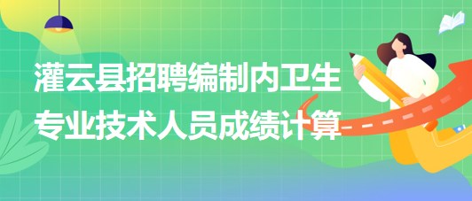 連云港市灌云縣事業(yè)單位招聘編制內(nèi)衛(wèi)生專業(yè)技術(shù)人員成績計算