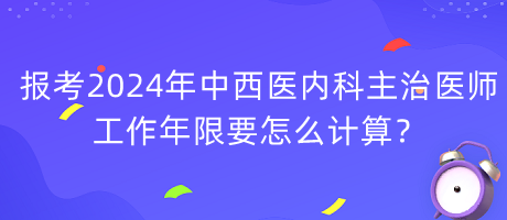 報考2024年中西醫(yī)內(nèi)科主治醫(yī)師工作年限要怎么計算？