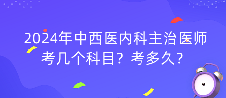 2024年中西醫(yī)內(nèi)科主治醫(yī)師考幾個(gè)科目？考多久？