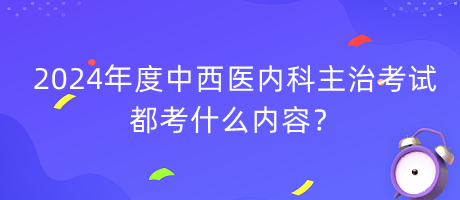 2024年度中西醫(yī)內(nèi)科主治考試都考什么內(nèi)容？