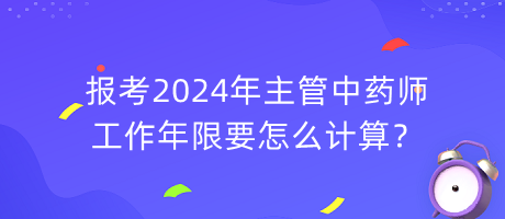 報考2024年主管中藥師工作年限要怎么計算？