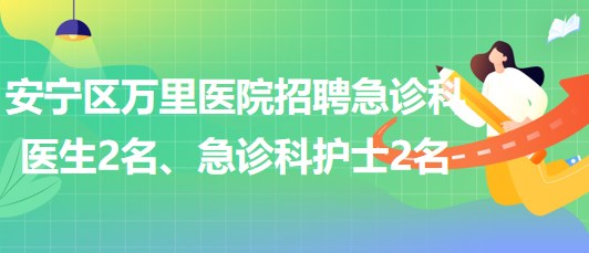 甘肅省蘭州市安寧區(qū)萬里醫(yī)院招聘急診科醫(yī)生2名、急診科護(hù)士2名