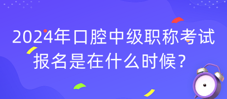 2024年口腔中級職稱考試報名是在什么時候？