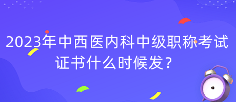 2023年中西醫(yī)內(nèi)科中級(jí)職稱考試證書什么時(shí)候發(fā)？