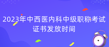 2023年中西醫(yī)內(nèi)科中級(jí)職稱考試證書(shū)發(fā)放時(shí)間