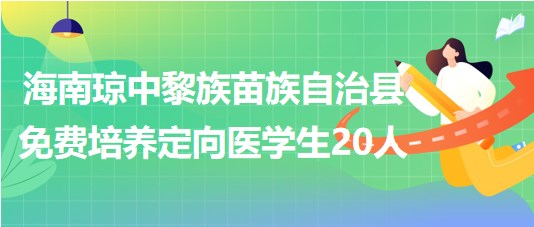 海南瓊中黎族苗族自治縣2023年免費培養(yǎng)定向醫(yī)學生20人