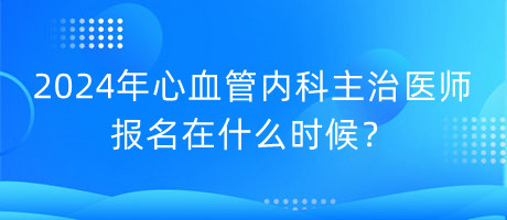 2024年心血管內(nèi)科主治醫(yī)師報名在什么時候？