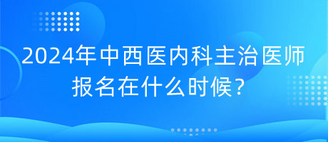 2024年中西醫(yī)內(nèi)科主治醫(yī)師報名在什么時候？