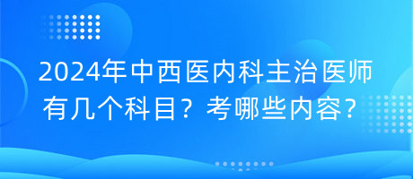 2024年中西醫(yī)內(nèi)科主治醫(yī)師有幾個(gè)科目？考哪些內(nèi)容？