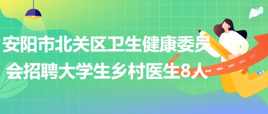 安陽市北關(guān)區(qū)衛(wèi)生健康委員會(huì)2023年招聘大學(xué)生鄉(xiāng)村醫(yī)生8人