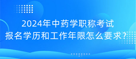 2024年中藥學(xué)職稱考試報(bào)名學(xué)歷和工作年限怎么要求？