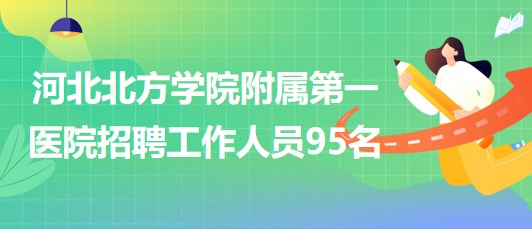 河北北方學院附屬第一醫(yī)院2023年招聘工作人員95名